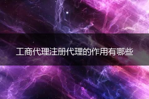 工商代理注册代理的作用有哪些