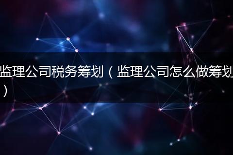 监理公司税务筹划（监理公司怎么做筹划）