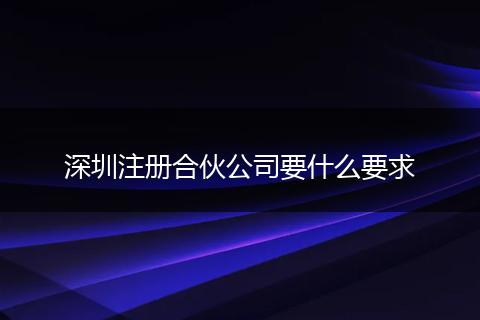 深圳注册合伙公司要什么要求