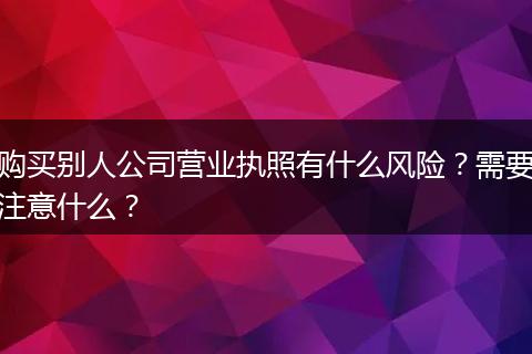 购买别人公司营业执照有什么风险?需要注意什么?
