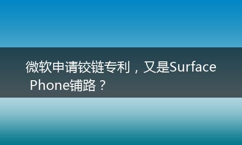 微软申请铰链专利，又是Surface Phone铺路？