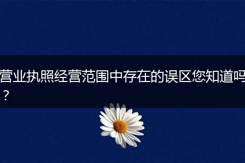 营业执照经营范围中存在的误区您知道吗？
