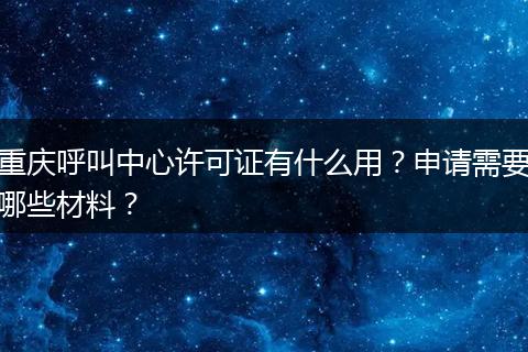 重庆呼叫中心许可证有什么用？申请需要哪些材料？