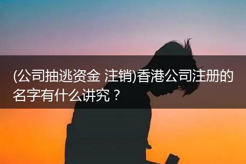 (公司抽逃资金 注销)香港公司注册的名字有什么讲究？