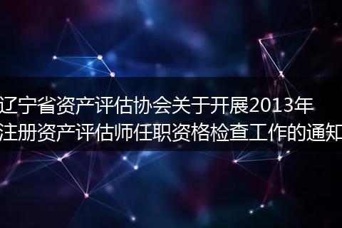 辽宁省资产评估协会关于开展2013年注册资产评估师任职资格检查工作的通知