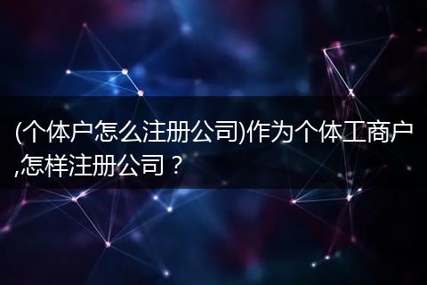 (个体户怎么注册公司)作为个体工商户,怎样注册公司？
