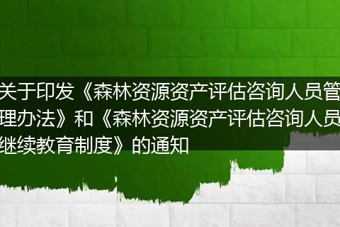 关于印发《森林资源资产评估咨询人员管理办法》和《森林资源资产评估咨询人员继续教育制度》的通知