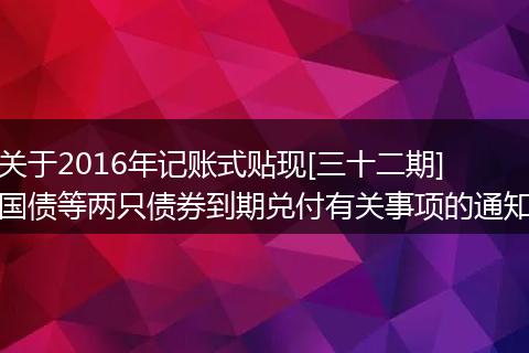关于2016年记账式贴现[三十二期]国债等两只债券到期兑付有关事项的通知