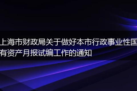 上海市财政局关于做好本市行政事业性国有资产月报试编工作的通知