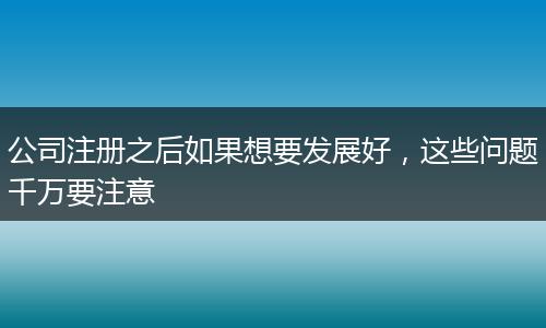 公司注册之后如果想要发展好，这些问题千万要注意