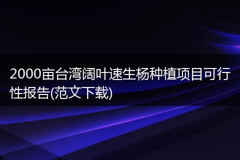 2000亩台湾阔叶速生杨种植项目可行性报告(范文下载)