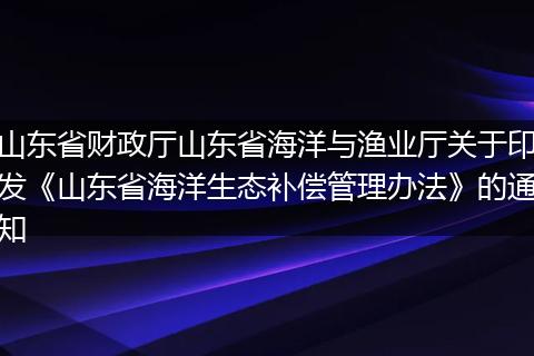 山东省财政厅山东省海洋与渔业厅关于印发《山东省海洋生态补偿管理办法》的通知