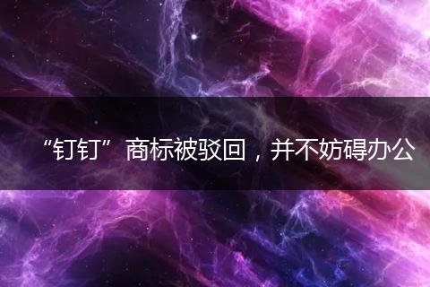 “钉钉”商标被驳回,并不妨碍办公