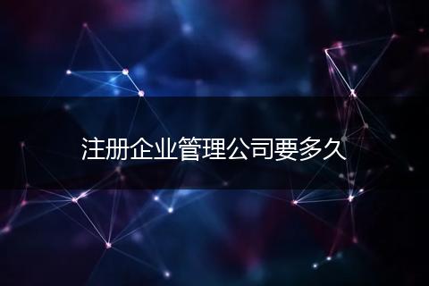 注册企业管理公司要多久