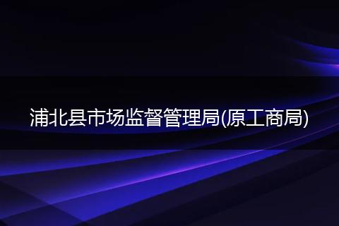 浦北县市场监督管理局(原工商局)