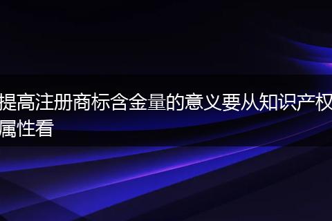 提高注册商标含金量的意义要从知识产权属性看