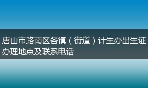 唐山市路南区各镇（街道）计生办出生证办理地点及联系电话