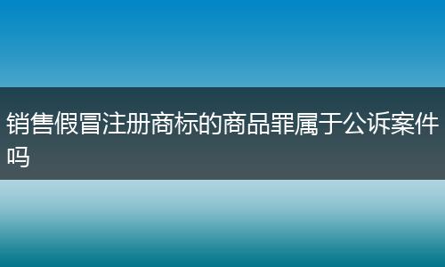 销售假冒注册商标的商品罪属于公诉案件吗