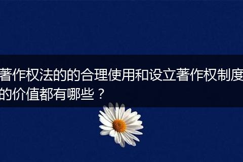 著作权法的的合理使用和设立著作权制度的价值都有哪些？