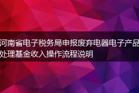 河南省电子税务局申报废弃电器电子产品处理基金收入操作流程说明