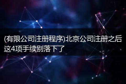 (有限公司注册程序)北京公司注册之后这4项手续别落下了