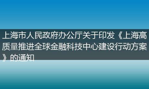 上海市人民政府办公厅关于印发《上海高质量推进全球金融科技中心建设行动方案》的通知
