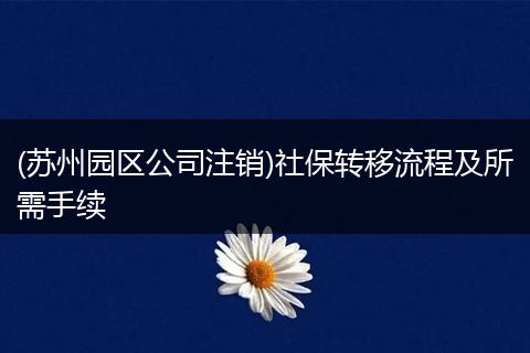 (苏州园区公司注销)社保转移流程及所需手续