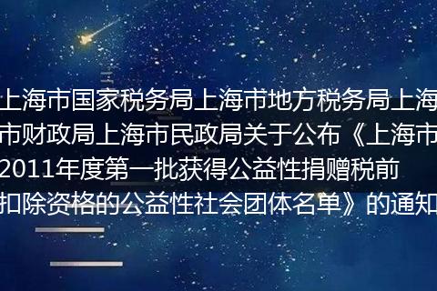 上海市国家税务局上海市地方税务局上海市财政局上海市民政局关于公布《上海市2011年度第一批获得公益性捐赠税前扣除资格的公益性社会团体名单》的通知