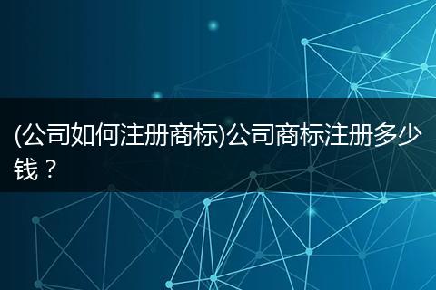 (公司如何注册商标)公司商标注册多少钱？