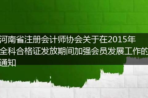 河南省注册会计师协会关于在2015年全科合格证发放期间加强会员发展工作的通知