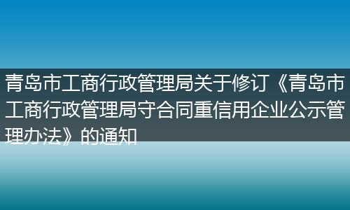 青岛市工商行政管理局关于修订《青岛市工商行政管理局守合同重信用企业公示管理办法》的通知