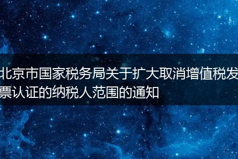 北京市国家税务局关于扩大取消增值税发票认证的纳税人范围的通知