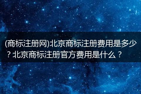 (商标注册网)北京商标注册费用是多少？北京商标注册官方费用是什么？