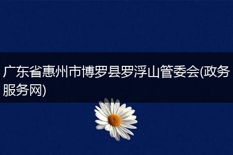 广东省惠州市博罗县罗浮山管委会(政务服务网)