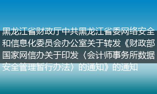 黑龙江省财政厅中共黑龙江省委网络安全和信息化委员会办公室关于转发《财政部国家网信办关于印发〈会计师事务所数据安全管理暂行办法〉的通知》的通知