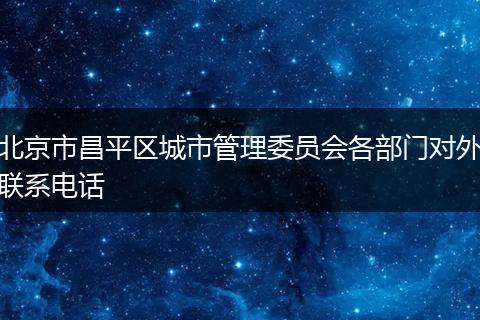 北京市昌平区城市管理委员会各部门对外联系电话