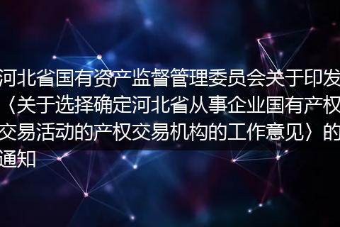 河北省国有资产监督管理委员会关于印发〈关于选择确定河北省从事企业国有产权交易活动的产权交易机构的工作意见〉的通知