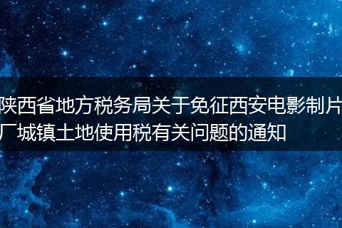 陕西省地方税务局关于免征西安电影制片厂城镇土地使用税有关问题的通知