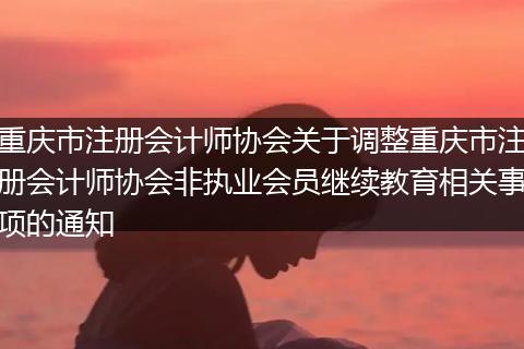 重庆市注册会计师协会关于调整重庆市注册会计师协会非执业会员继续教育相关事项的通知