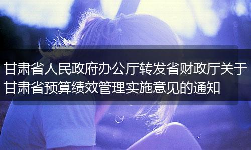甘肃省人民政府办公厅转发省财政厅关于甘肃省预算绩效管理实施意见的通知
