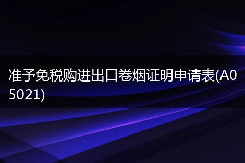 准予免税购进出口卷烟证明申请表(A05021)