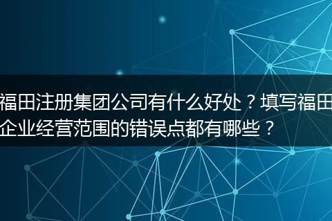 福田注册集团公司有什么好处？填写福田企业经营范围的错误点都有哪些？