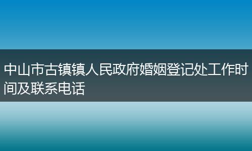 中山市古镇镇人民政府婚姻登记处工作时间及联系电话