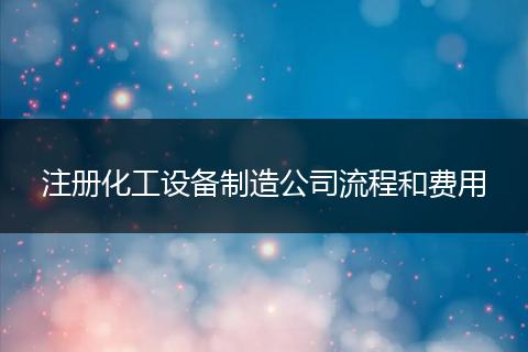 注册化工设备制造公司流程和费用