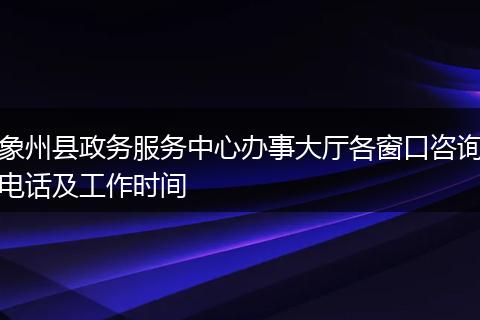 象州县政务服务中心办事大厅各窗口咨询电话及工作时间