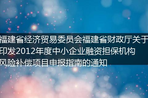 福建省经济贸易委员会福建省财政厅关于印发2012年度中小企业融资担保机构风险补偿项目申报指南的通知