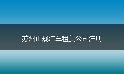 苏州正规汽车租赁公司注册