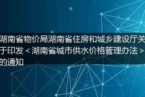 湖南省物价局湖南省住房和城乡建设厅关于印发＜湖南省城市供水价格管理办法＞的通知