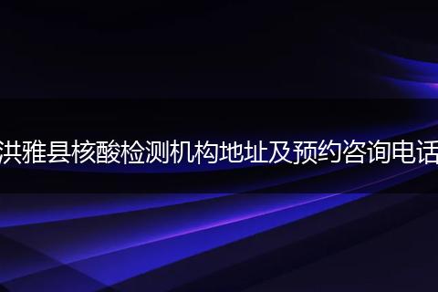 洪雅县核酸检测机构地址及预约咨询电话