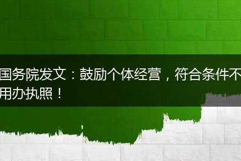 国务院发文:鼓励个体经营,符合条件不用办执照!